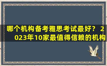 哪个机构备考雅思考试最好？ 2023年10家最值得信赖的机构